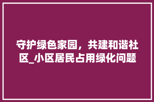 守护绿色家园,共建和谐社区_小区居民占用绿化问题讨论 植物分类 守护绿色家园,共建和谐社区_小区居民占用绿化问题讨论 植物分类