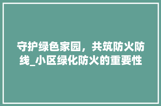 守护绿色家园，共筑防火防线_小区绿化防火的重要性与实施步骤