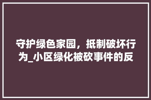 守护绿色家园，抵制破坏行为_小区绿化被砍事件的反思