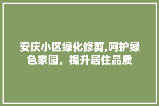 安庆小区绿化修剪,呵护绿色家园，提升居住品质