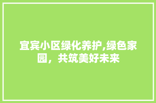 宜宾小区绿化养护,绿色家园，共筑美好未来