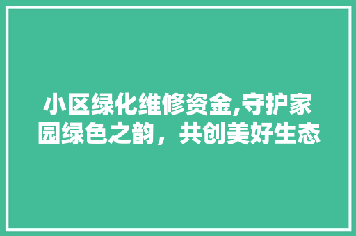 小区绿化维修资金,守护家园绿色之韵，共创美好生态环境 花卉