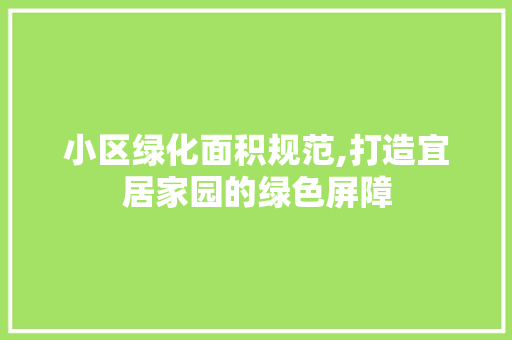 小区绿化面积规范,打造宜居家园的绿色屏障