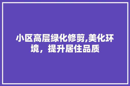 小区高层绿化修剪,美化环境，提升居住品质