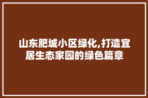 山东肥城小区绿化,打造宜居生态家园的绿色篇章
