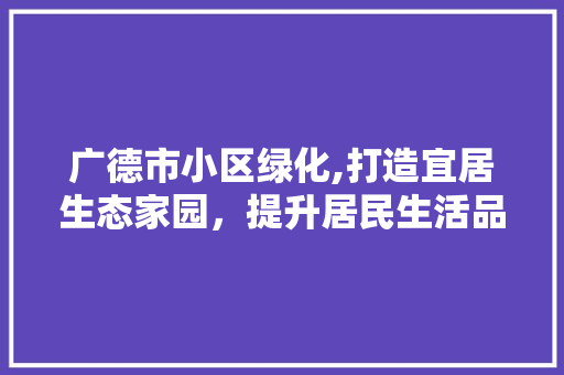 广德市小区绿化,打造宜居生态家园，提升居民生活品质