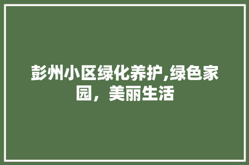 彭州小区绿化养护,绿色家园，美丽生活