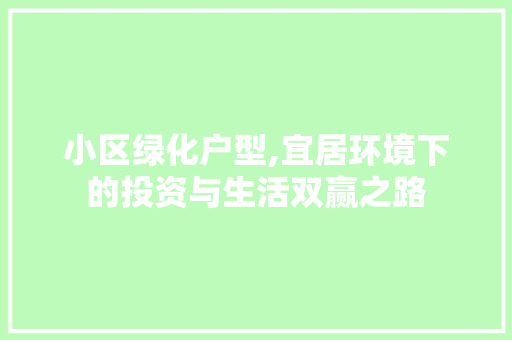小区绿化户型,宜居环境下的投资与生活双赢之路