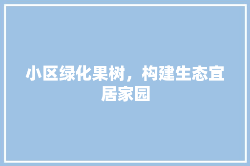 小区绿化果树，构建生态宜居家园