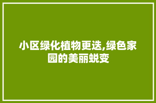 小区绿化植物更迭,绿色家园的美丽蜕变