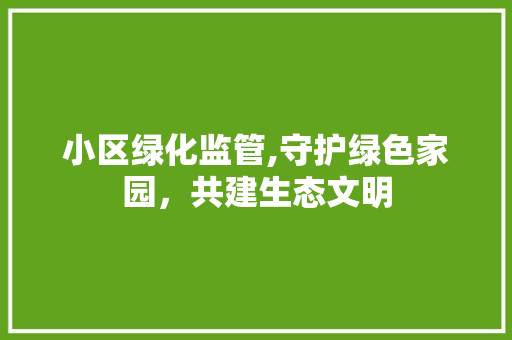 小区绿化监管,守护绿色家园，共建生态文明 花卉