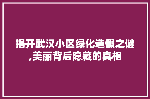 揭开武汉小区绿化造假之谜,美丽背后隐藏的真相