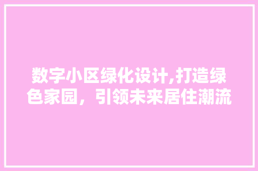 数字小区绿化设计,打造绿色家园，引领未来居住潮流