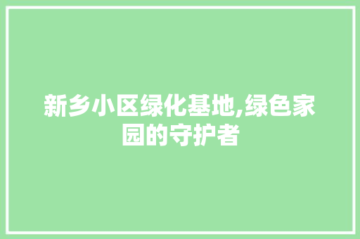 新乡小区绿化基地,绿色家园的守护者