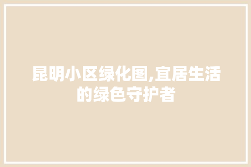 昆明小区绿化图,宜居生活的绿色守护者