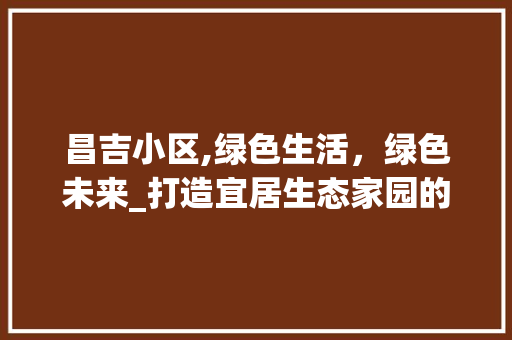 昌吉小区,绿色生活，绿色未来_打造宜居生态家园的典范