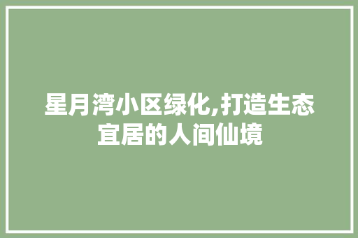 星月湾小区绿化,打造生态宜居的人间仙境
