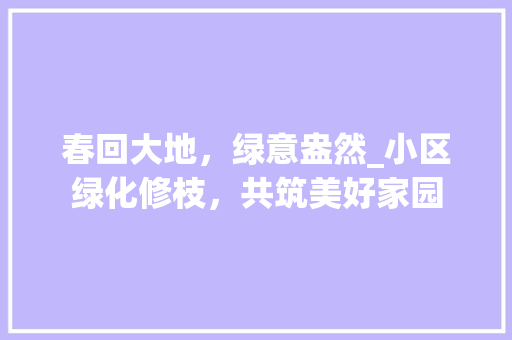 春回大地，绿意盎然_小区绿化修枝，共筑美好家园