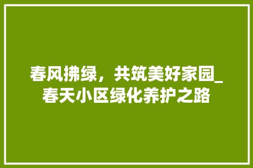 春风拂绿，共筑美好家园_春天小区绿化养护之路 园艺知识