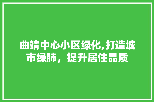 曲靖中心小区绿化,打造城市绿肺，提升居住品质
