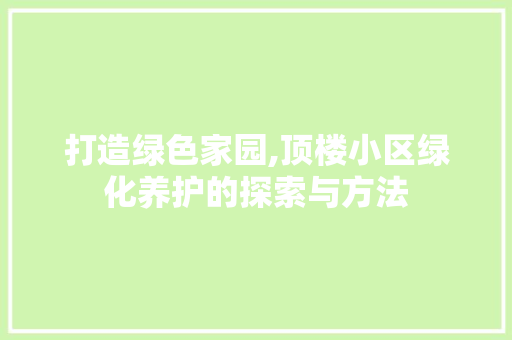 打造绿色家园,顶楼小区绿化养护的探索与方法 观叶植物