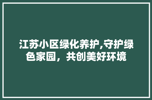 江苏小区绿化养护,守护绿色家园，共创美好环境 花卉
