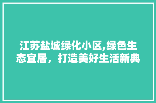 江苏盐城绿化小区,绿色生态宜居，打造美好生活新典范