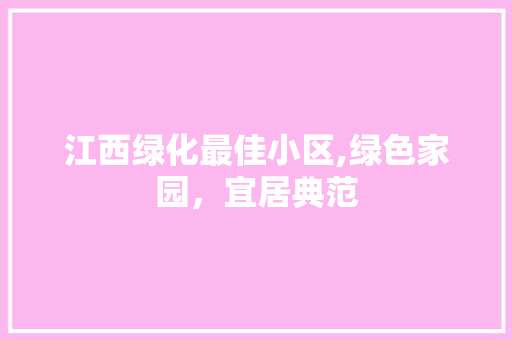 江西绿化最佳小区,绿色家园，宜居典范 爬藤植物