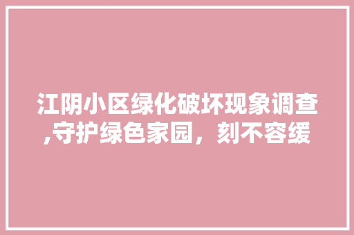 江阴小区绿化破坏现象调查,守护绿色家园，刻不容缓