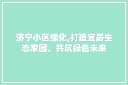 济宁小区绿化,打造宜居生态家园，共筑绿色未来