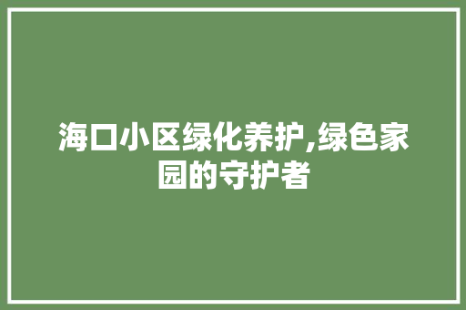 海口小区绿化养护,绿色家园的守护者