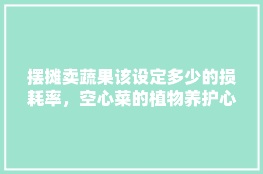 摆摊卖蔬果该设定多少的损耗率，空心菜的植物养护心得怎么写啊。