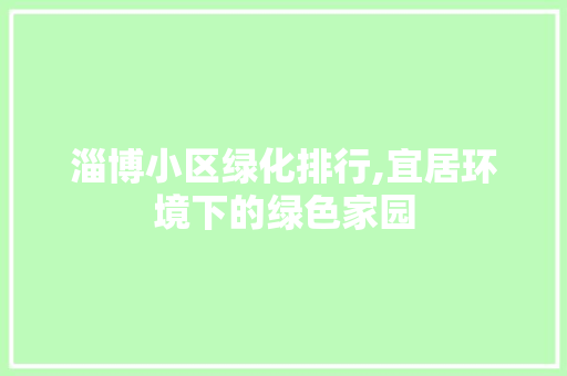 淄博小区绿化排行,宜居环境下的绿色家园
