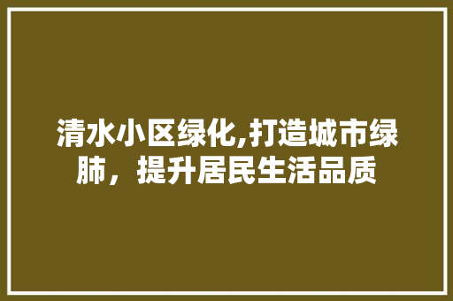 清水小区绿化,打造城市绿肺，提升居民生活品质 花卉