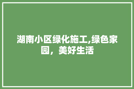 湖南小区绿化施工,绿色家园，美好生活 灌溉技术