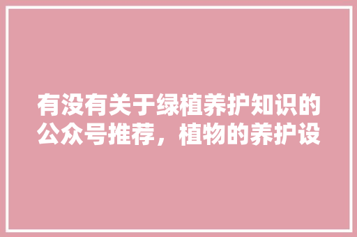 有没有关于绿植养护知识的公众号推荐，植物的养护设计图怎么画的。