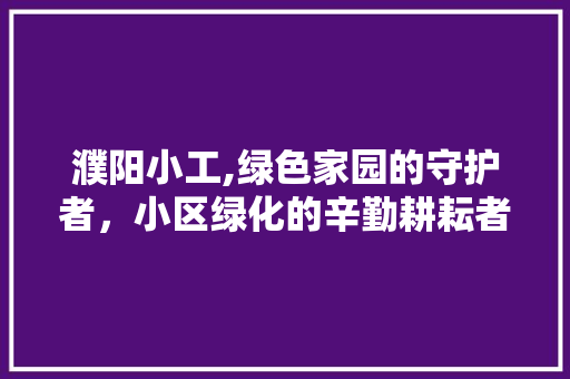 濮阳小工,绿色家园的守护者，小区绿化的辛勤耕耘者