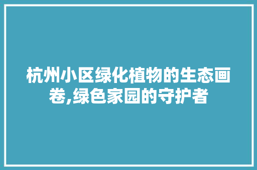 杭州小区绿化植物的生态画卷,绿色家园的守护者