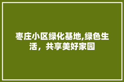 枣庄小区绿化基地,绿色生活，共享美好家园