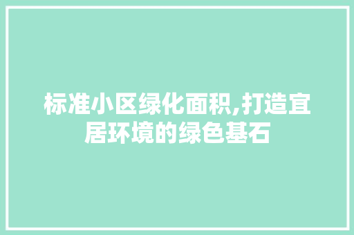 标准小区绿化面积,打造宜居环境的绿色基石 养护技巧