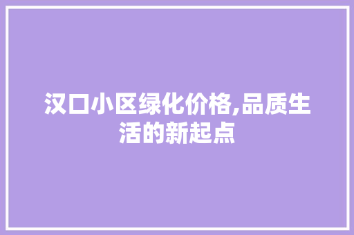 汉口小区绿化价格,品质生活的新起点