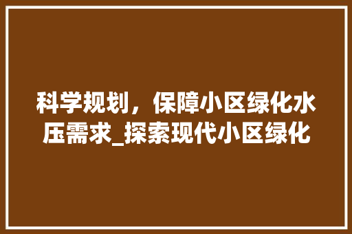 科学规划，保障小区绿化水压需求_探索现代小区绿化水压解决方法