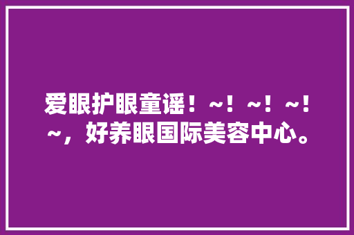 爱眼护眼童谣！~！~！~！~，好养眼国际美容中心。