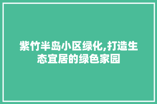 紫竹半岛小区绿化,打造生态宜居的绿色家园