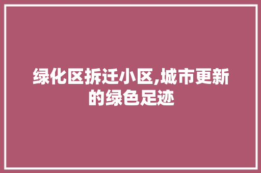绿化区拆迁小区,城市更新的绿色足迹