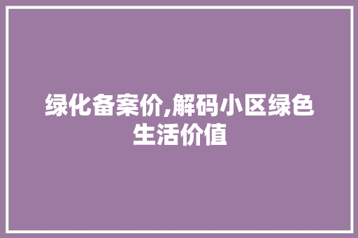 绿化备案价,解码小区绿色生活价值