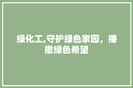 绿化工,守护绿色家园，播撒绿色希望