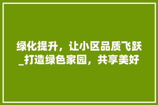 绿化提升，让小区品质飞跃_打造绿色家园，共享美好生活