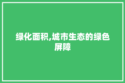 绿化面积,城市生态的绿色屏障