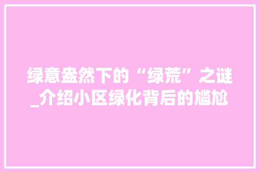 绿意盎然下的“绿荒”之谜_介绍小区绿化背后的尴尬现实 灌溉方法